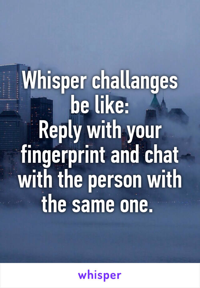 Whisper challanges be like:
Reply with your fingerprint and chat with the person with the same one. 