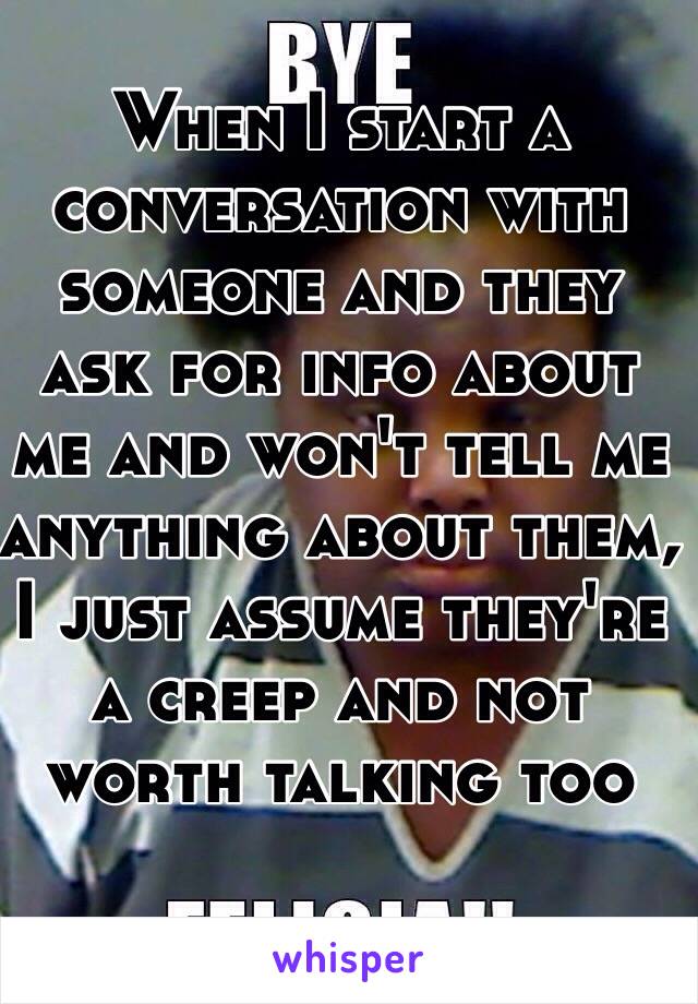 When I start a conversation with someone and they ask for info about me and won't tell me anything about them, I just assume they're a creep and not worth talking too