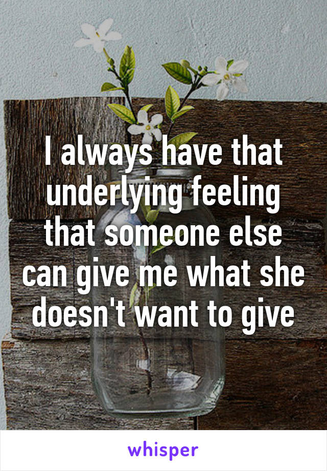 I always have that underlying feeling that someone else can give me what she doesn't want to give