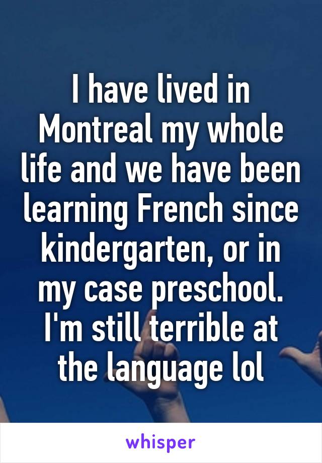 I have lived in Montreal my whole life and we have been learning French since kindergarten, or in my case preschool. I'm still terrible at the language lol