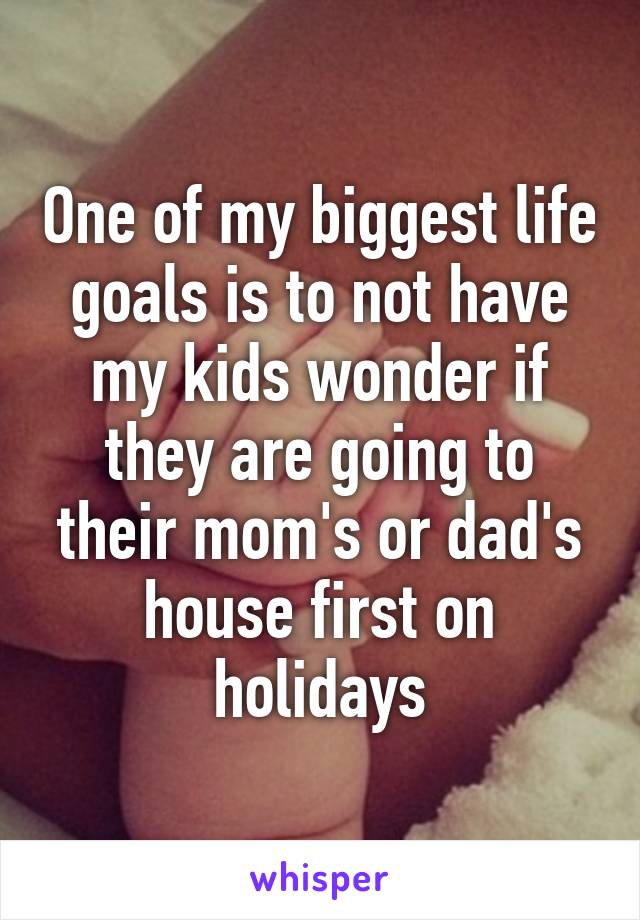 One of my biggest life goals is to not have my kids wonder if they are going to their mom's or dad's house first on holidays