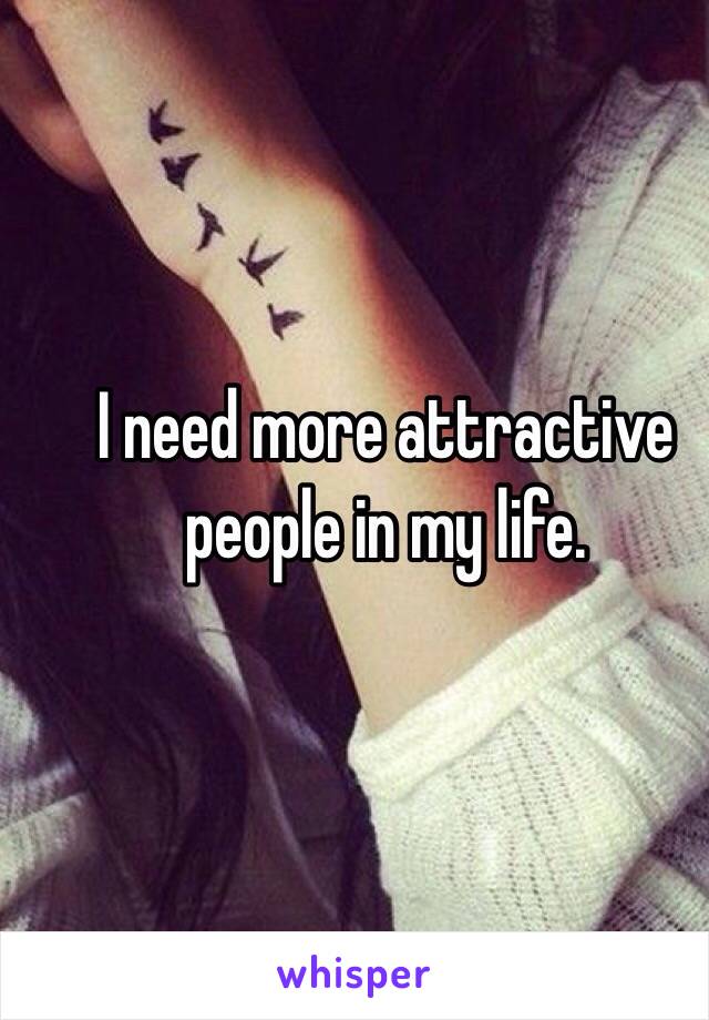 I need more attractive people in my life. 