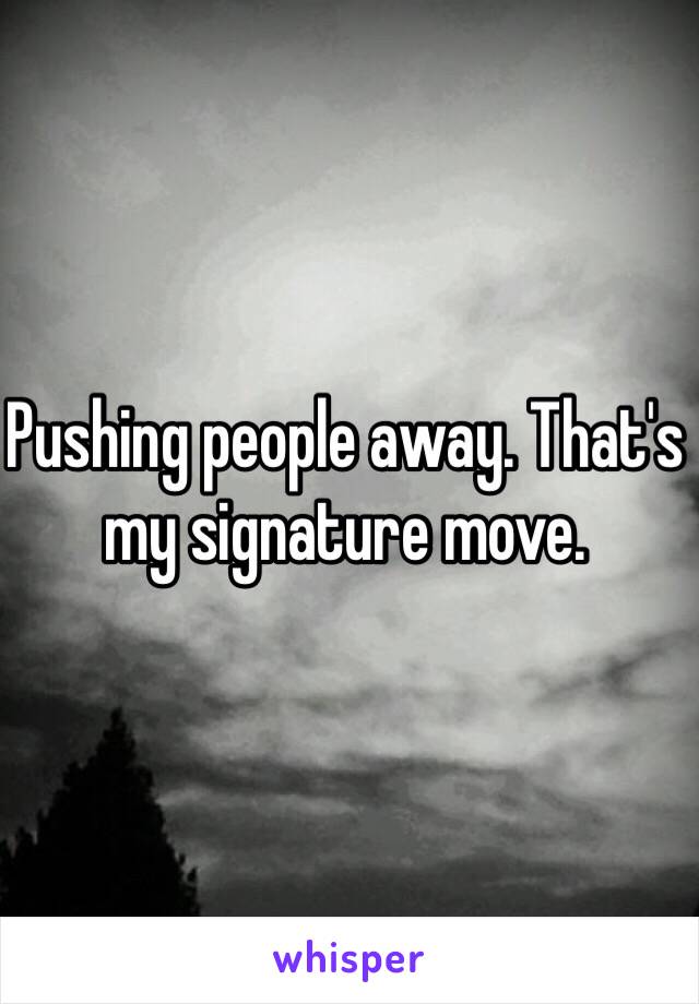 Pushing people away. That's my signature move. 