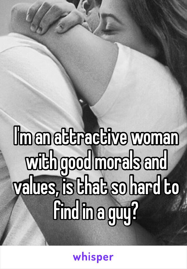 I'm an attractive woman with good morals and values, is that so hard to find in a guy? 