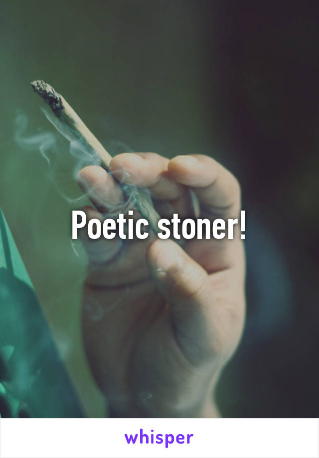 Poetic stoner!