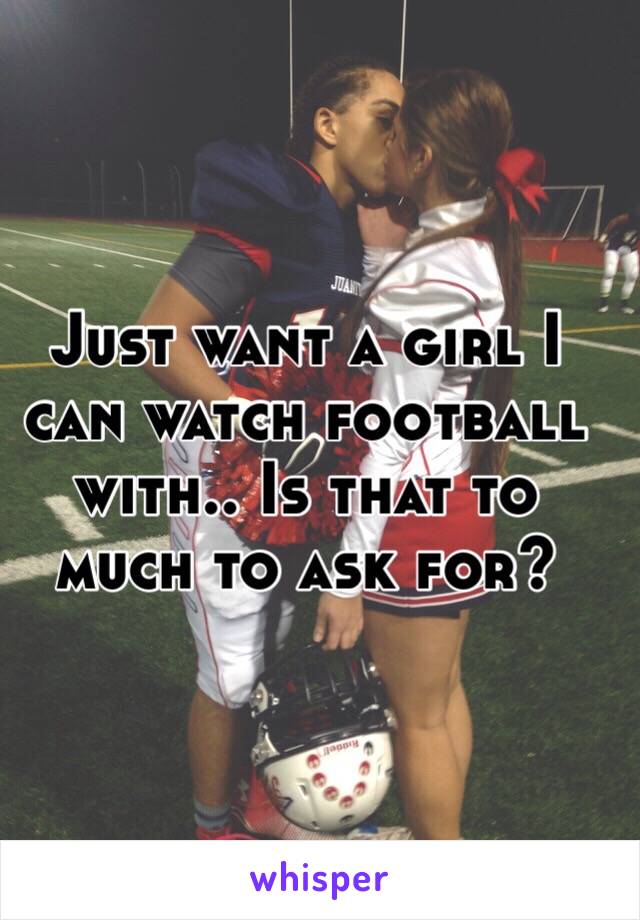 Just want a girl I can watch football with.. Is that to much to ask for?