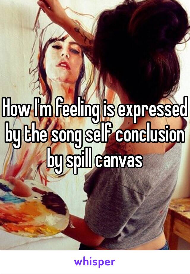 How I'm feeling is expressed by the song self conclusion by spill canvas 