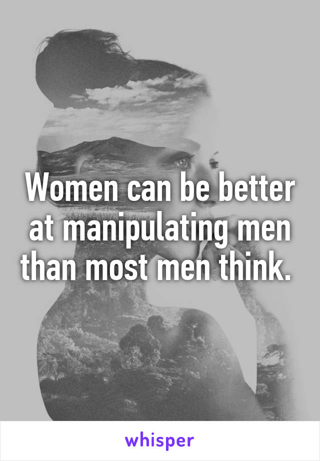 Women can be better at manipulating men than most men think. 