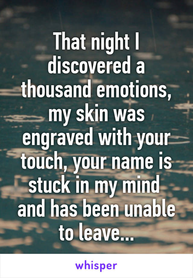 That night I discovered a thousand emotions, my skin was engraved with your touch, your name is stuck in my mind  and has been unable to leave...