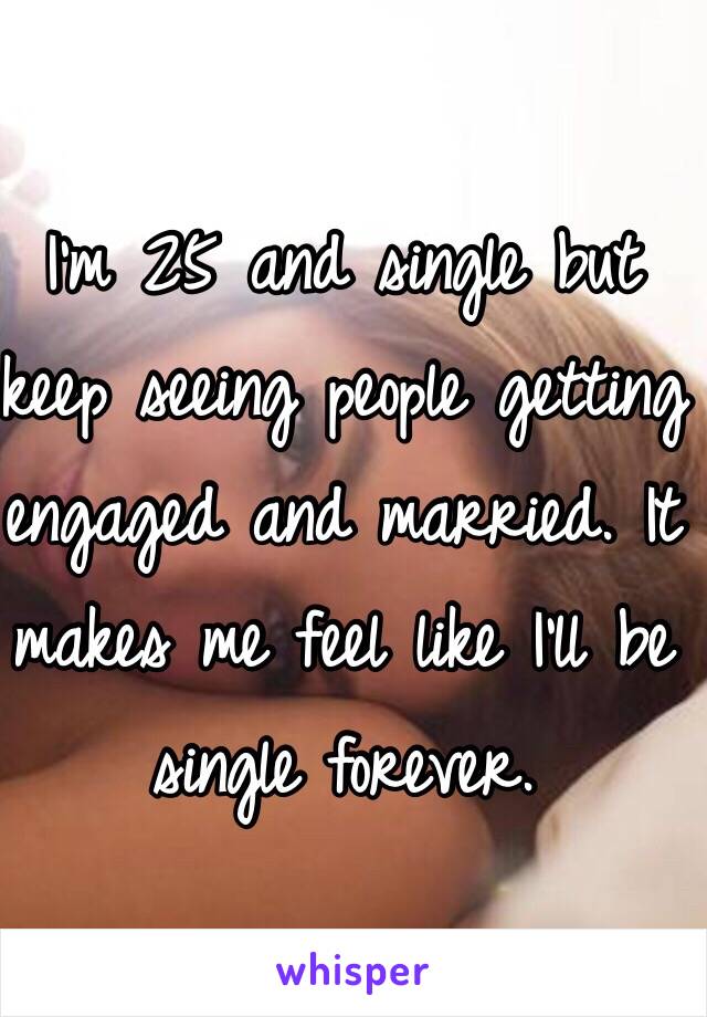 I'm 25 and single but keep seeing people getting engaged and married. It makes me feel like I'll be single forever. 