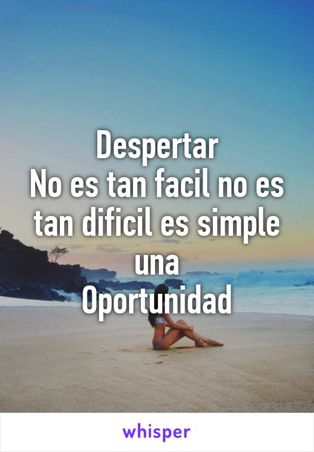 Despertar
No es tan facil no es tan dificil es simple una
 Oportunidad 