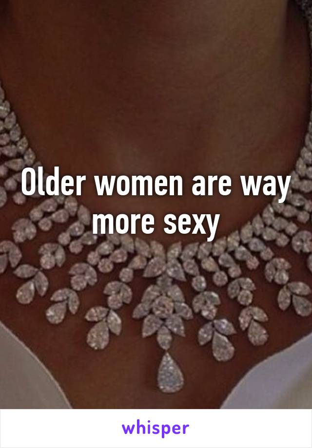 Older women are way more sexy
