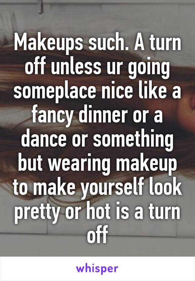 Makeups such. A turn off unless ur going someplace nice like a fancy dinner or a dance or something but wearing makeup to make yourself look pretty or hot is a turn off