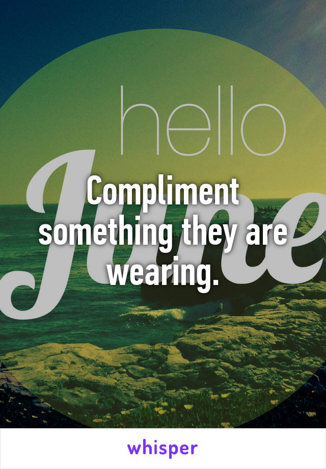 Compliment something they are wearing.