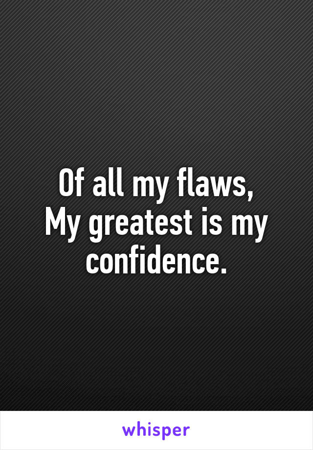 Of all my flaws,
My greatest is my confidence.