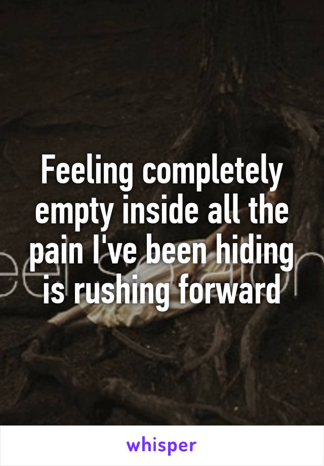 Feeling completely empty inside all the pain I've been hiding is rushing forward