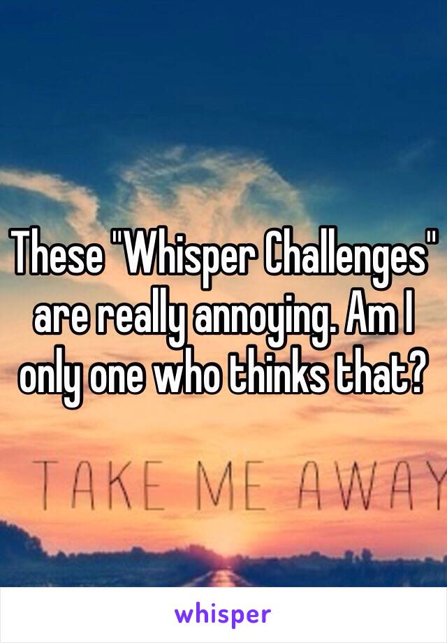 These "Whisper Challenges" are really annoying. Am I only one who thinks that? 