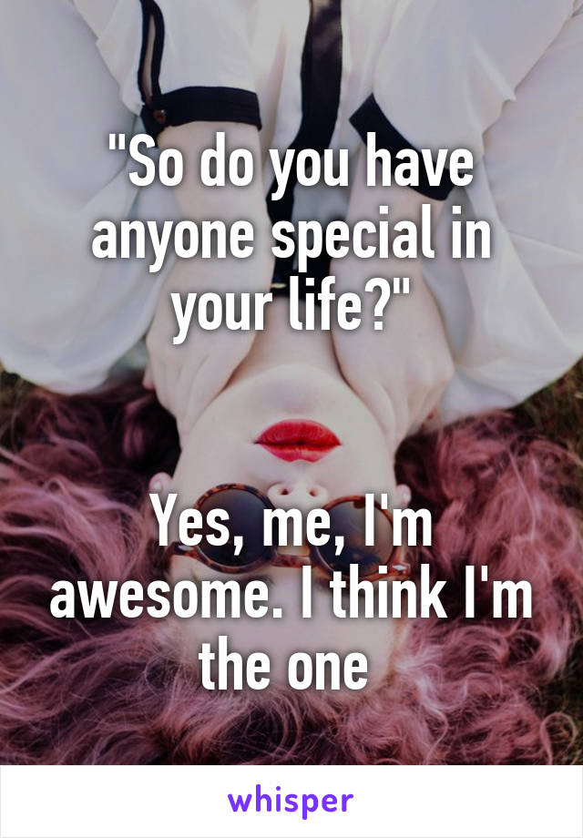 "So do you have anyone special in your life?"


Yes, me, I'm awesome. I think I'm the one 