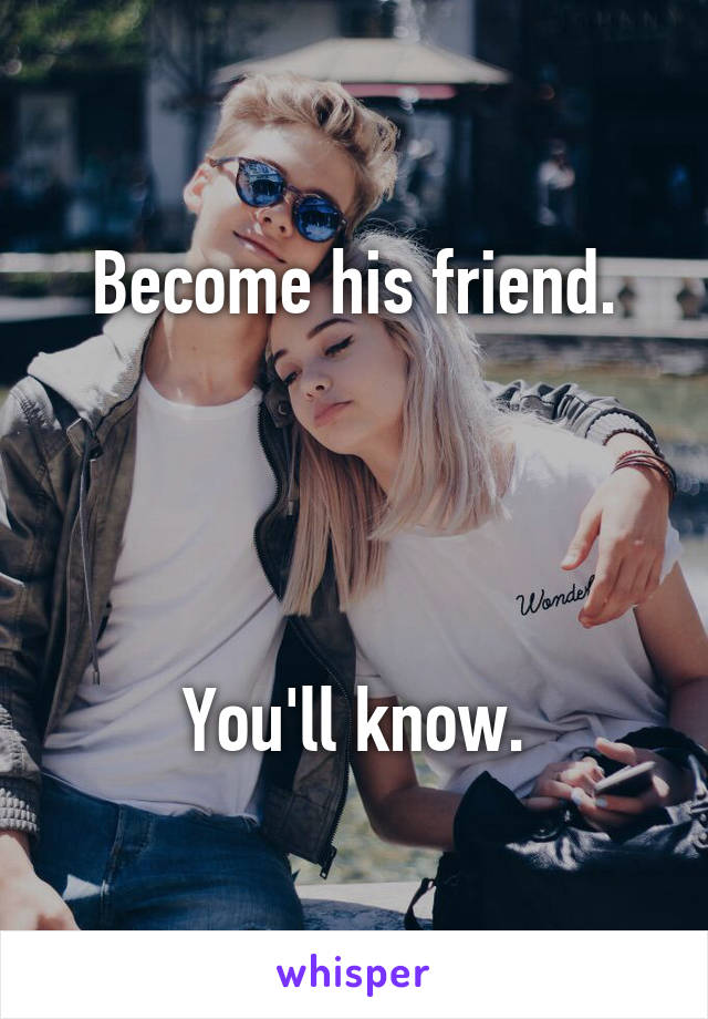 Become his friend.




You'll know.