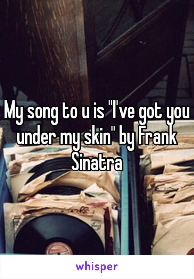 My song to u is "I've got you under my skin" by Frank Sinatra 