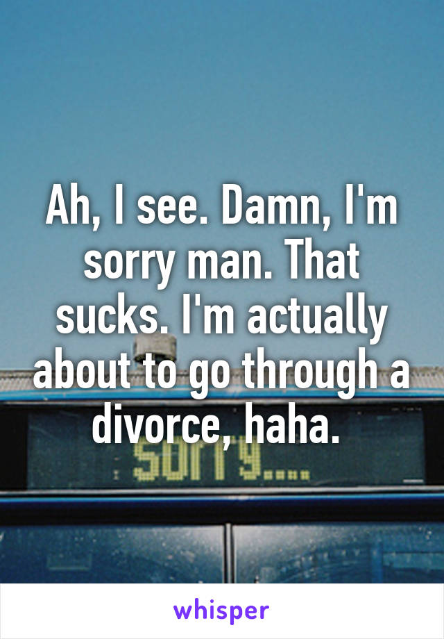 Ah, I see. Damn, I'm sorry man. That sucks. I'm actually about to go through a divorce, haha. 