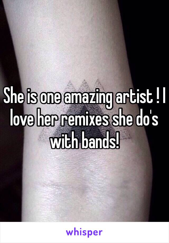 She is one amazing artist ! I love her remixes she do's with bands! 