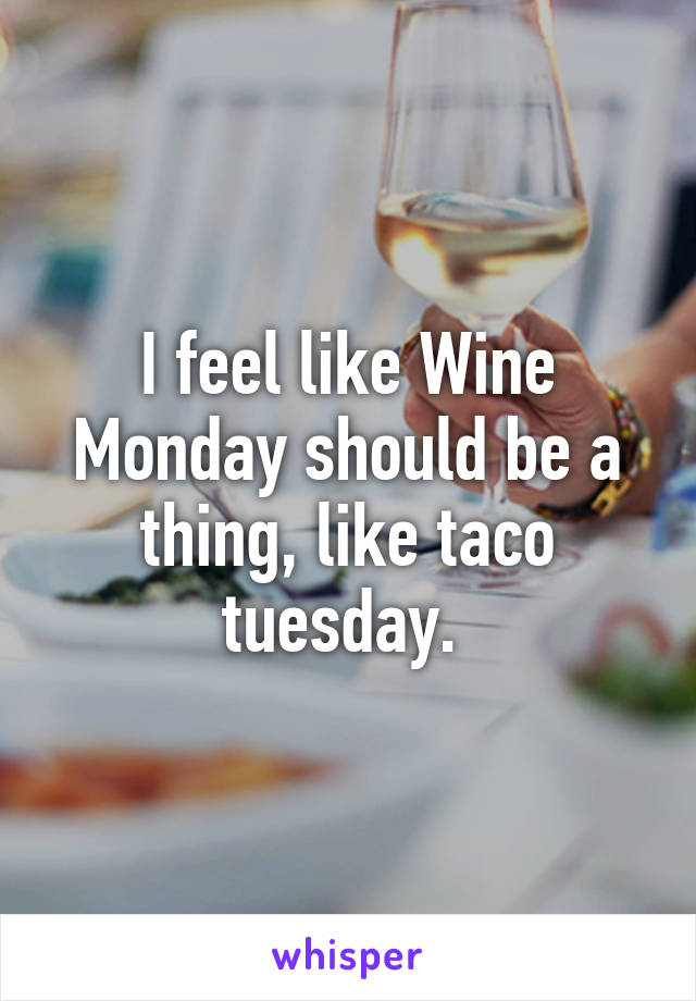 I feel like Wine Monday should be a thing, like taco tuesday. 