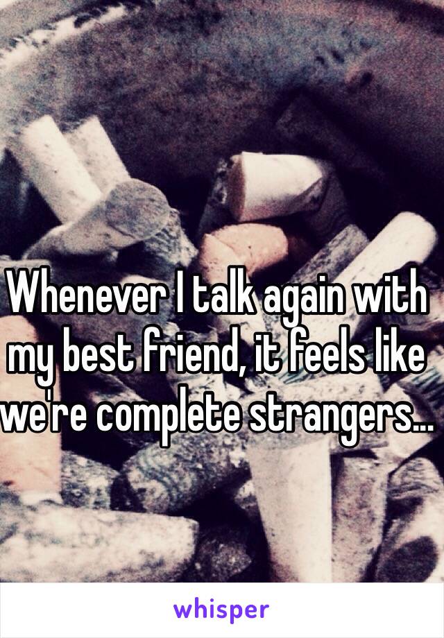 Whenever I talk again with my best friend, it feels like we're complete strangers...