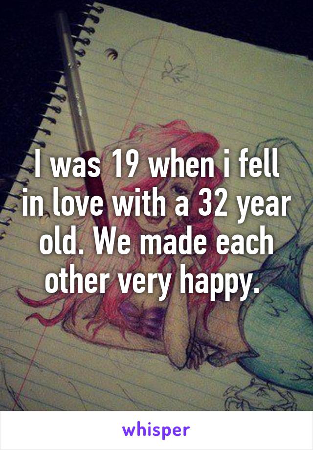 I was 19 when i fell in love with a 32 year old. We made each other very happy. 