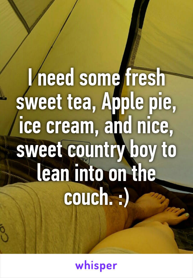 I need some fresh sweet tea, Apple pie, ice cream, and nice, sweet country boy to lean into on the couch. :)