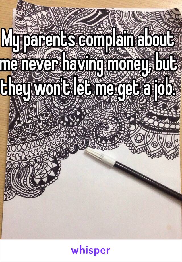 My parents complain about me never having money, but they won't let me get a job. 