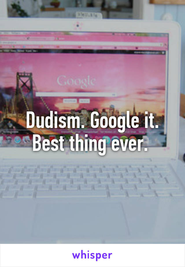 Dudism. Google it. Best thing ever. 