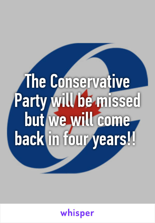 The Conservative Party will be missed but we will come back in four years!! 