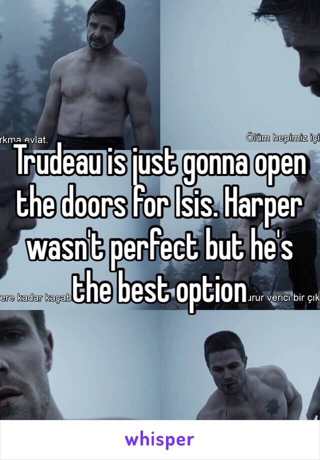 Trudeau is just gonna open the doors for Isis. Harper wasn't perfect but he's the best option