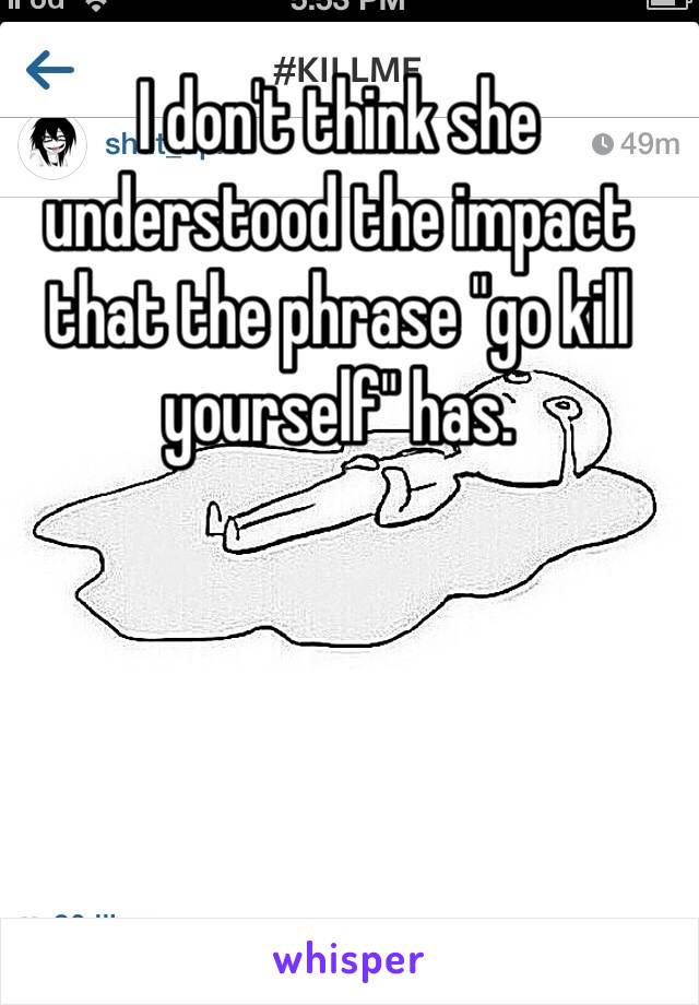 I don't think she understood the impact that the phrase "go kill yourself" has.