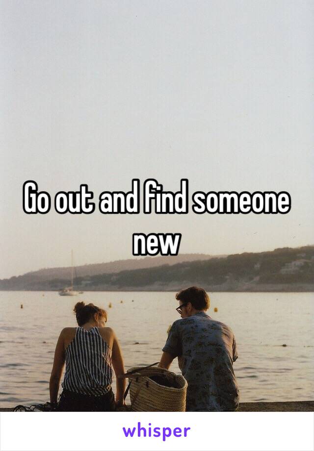 Go out and find someone new