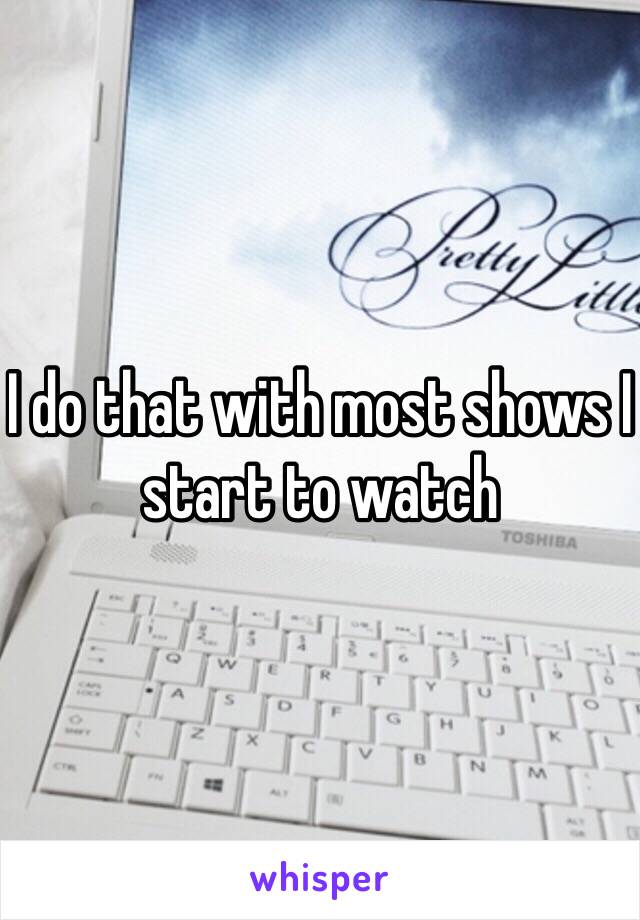 I do that with most shows I start to watch 