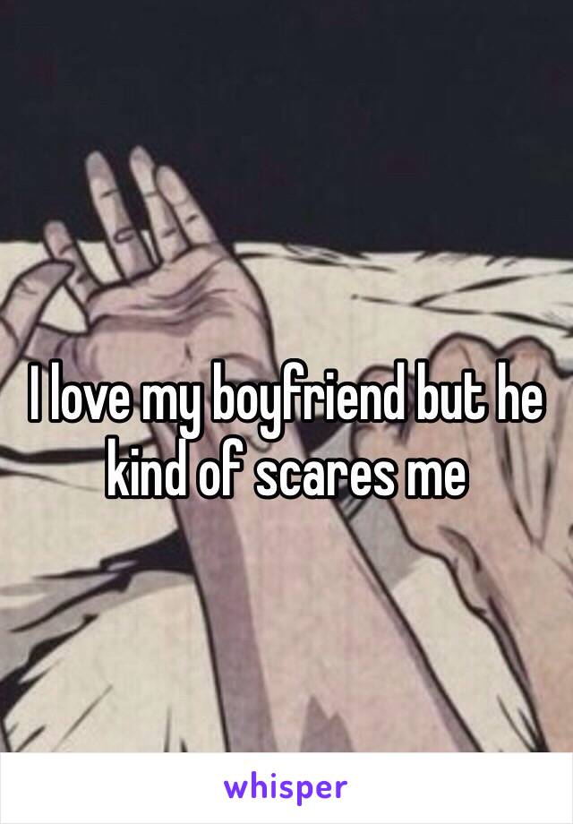 I love my boyfriend but he kind of scares me