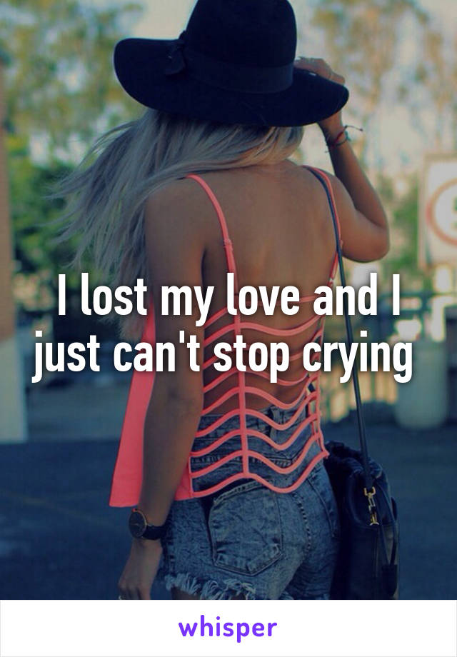 I lost my love and I just can't stop crying 