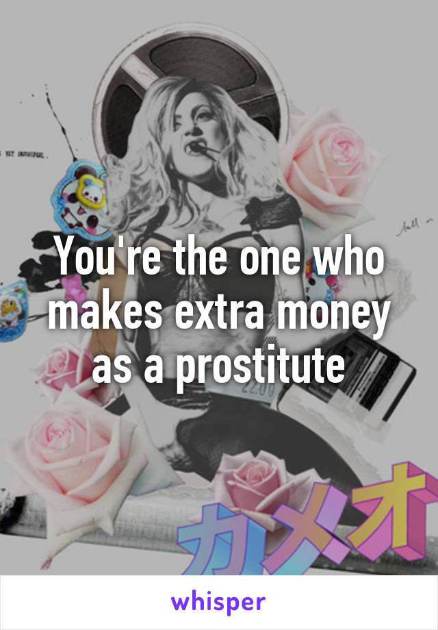 You're the one who makes extra money as a prostitute