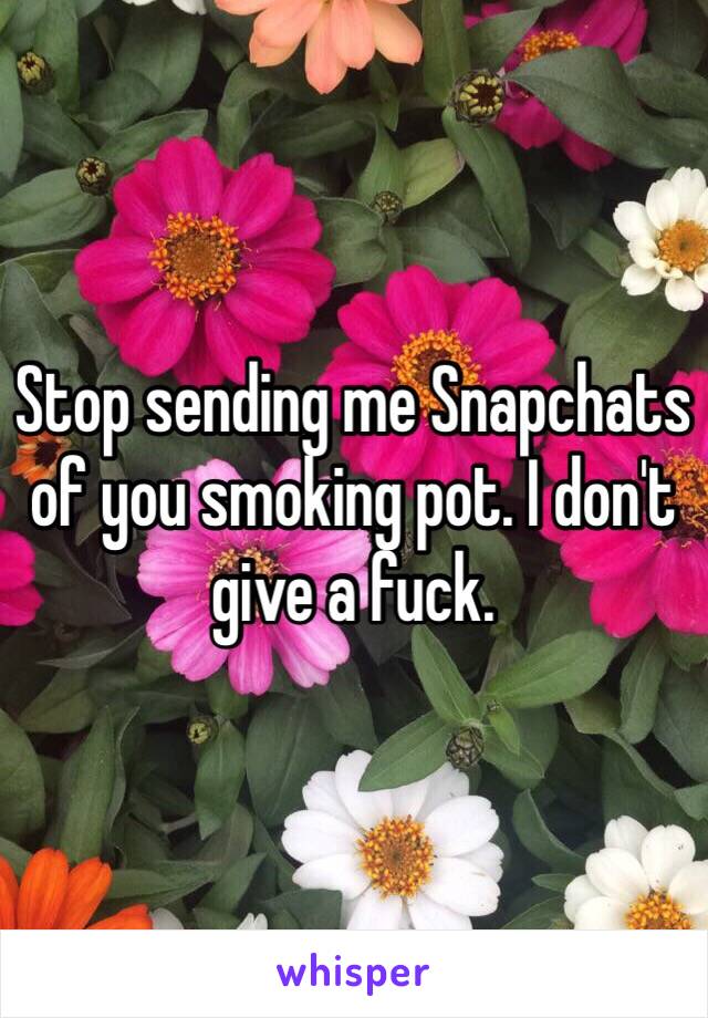 Stop sending me Snapchats of you smoking pot. I don't give a fuck.