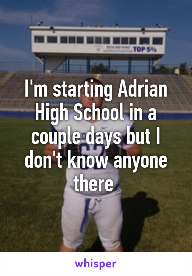 I'm starting Adrian High School in a couple days but I don't know anyone there 