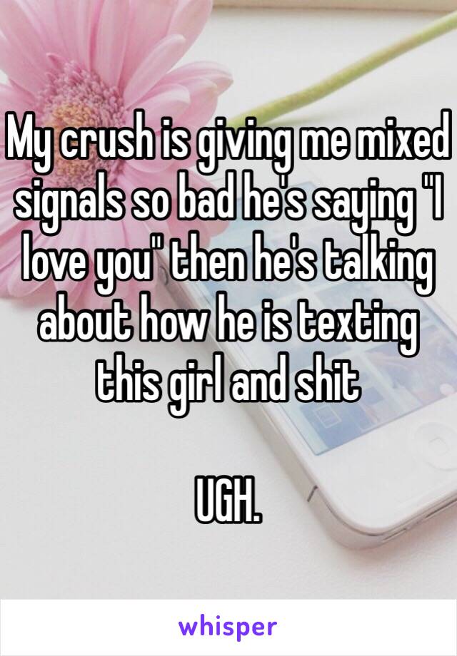 My crush is giving me mixed signals so bad he's saying "I love you" then he's talking about how he is texting this girl and shit

UGH.