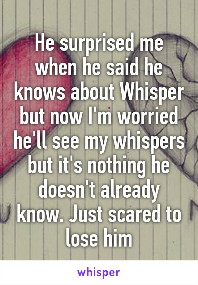 He surprised me when he said he knows about Whisper but now I'm worried he'll see my whispers but it's nothing he doesn't already know. Just scared to lose him