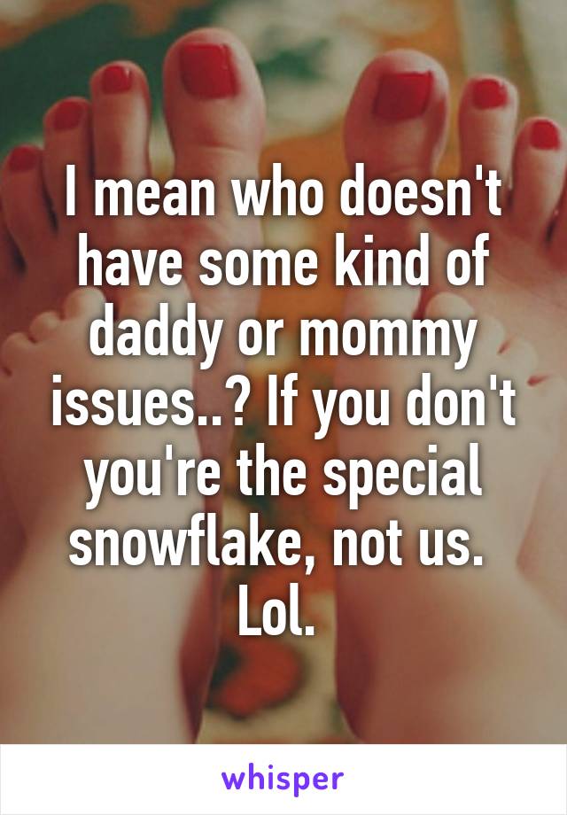 I mean who doesn't have some kind of daddy or mommy issues..? If you don't you're the special snowflake, not us.  Lol. 