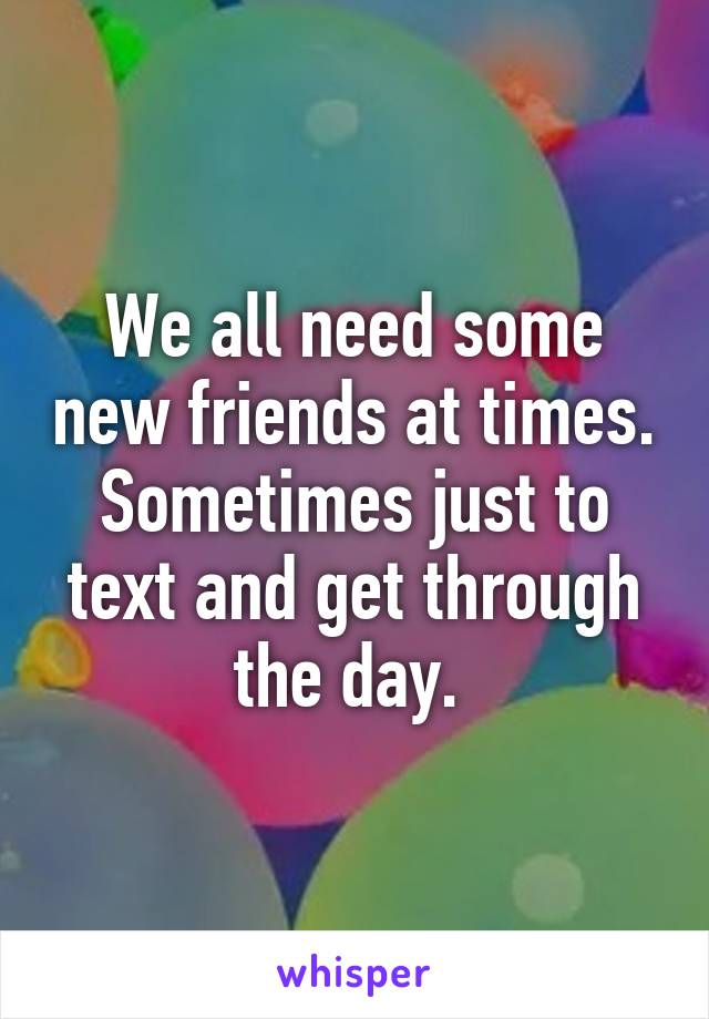 We all need some new friends at times. Sometimes just to text and get through the day. 