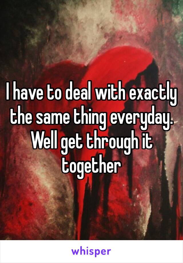 I have to deal with exactly the same thing everyday. Well get through it together