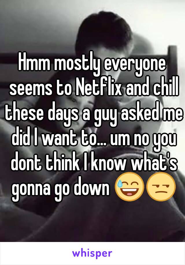 Hmm mostly everyone seems to Netflix and chill these days a guy asked me did I want to... um no you dont think I know what's gonna go down 😅😒