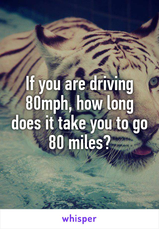 If you are driving 80mph, how long does it take you to go 80 miles?