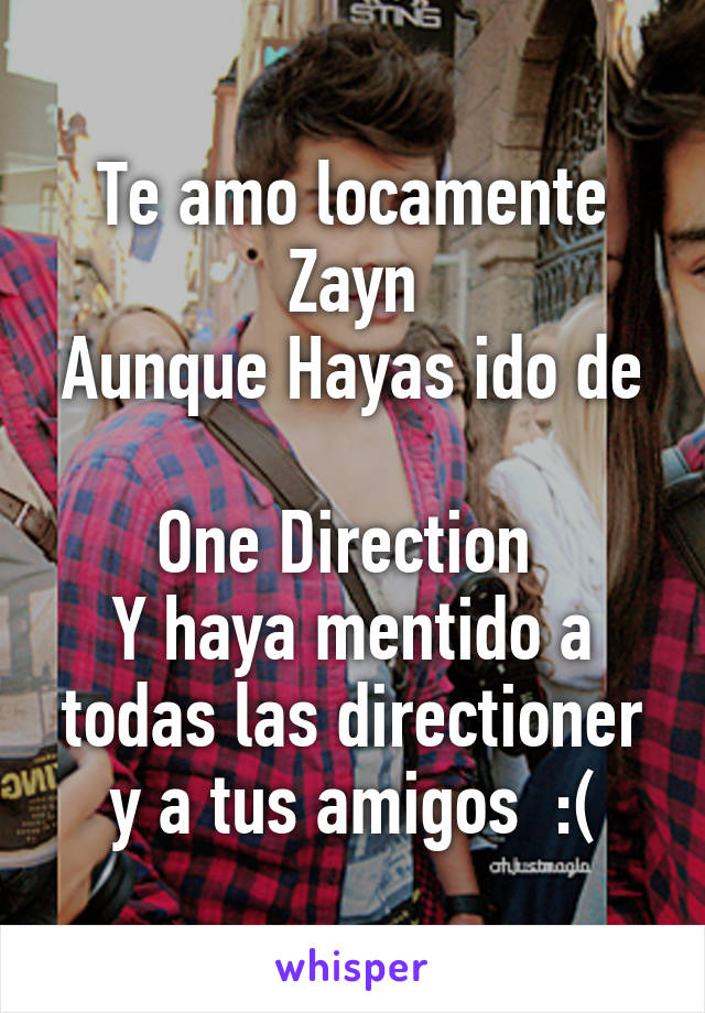 Te amo locamente
Zayn
Aunque Hayas ido de 
One Direction 
Y haya mentido a todas las directioner y a tus amigos  :(